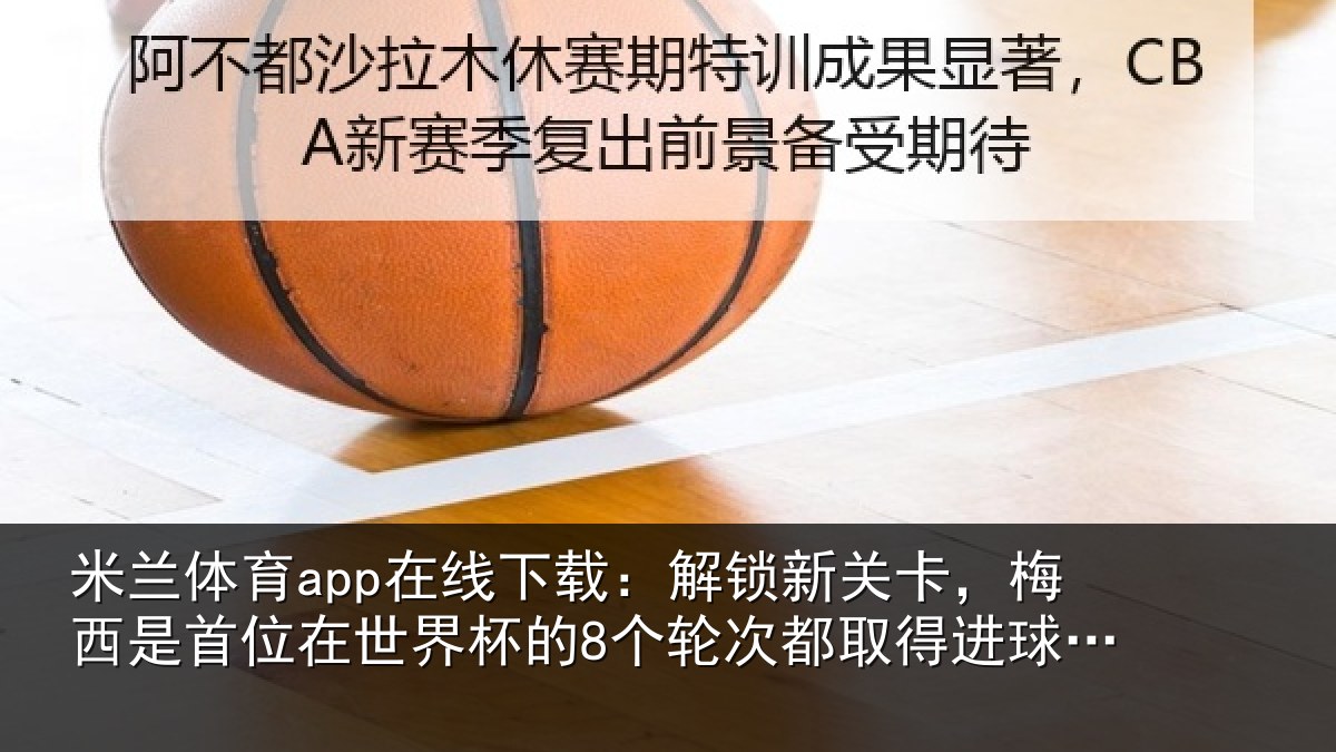米兰体育app在线下载：解锁新关卡，梅西是首位在世界杯的8个轮次都取得进球的球员