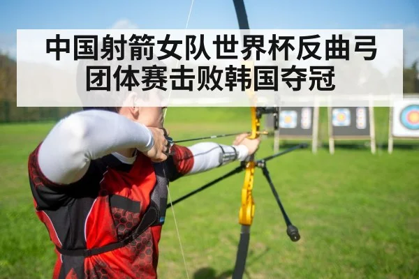 中国射箭女队世界杯反曲弓团体赛击败韩国夺冠
