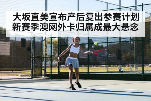 大坂直美宣布产后复出参赛计划 新赛季澳网外卡归属成最大悬念
