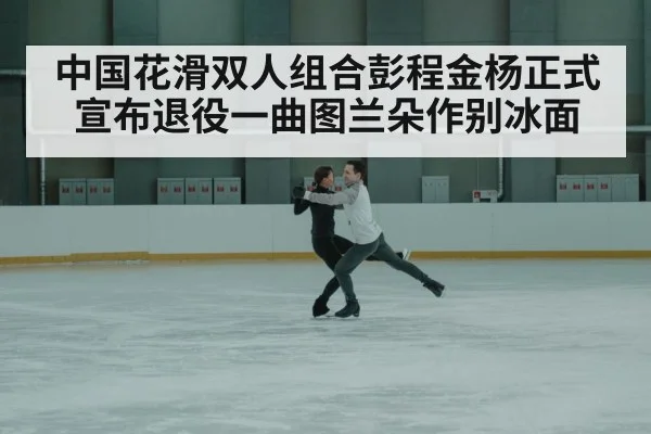 中国花滑双人组合彭程金杨正式宣布退役一曲图兰朵作别冰面